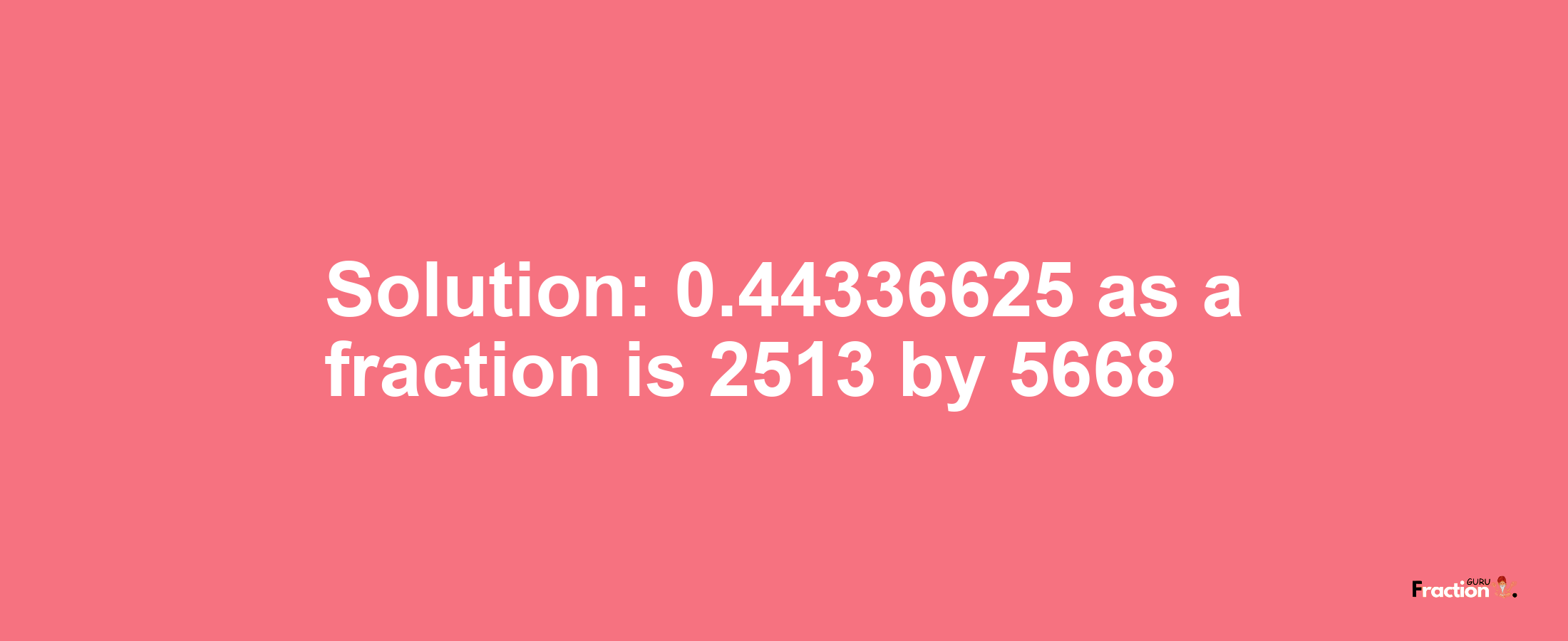 Solution:0.44336625 as a fraction is 2513/5668